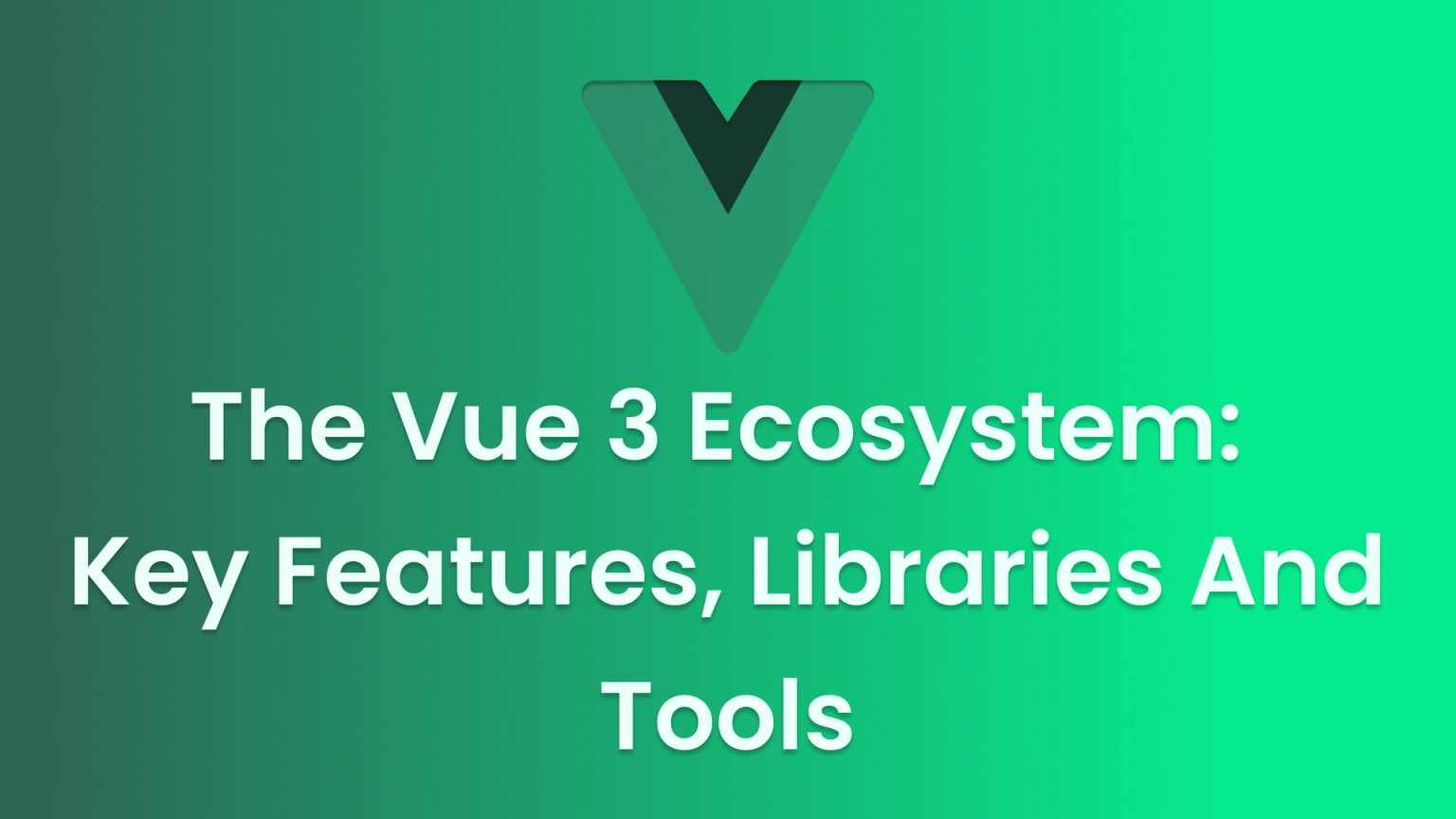 Exploring the Vue 3 Ecosystem: Key Features, Libraries and Tools
